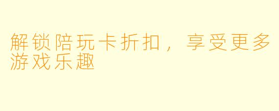 解锁陪玩卡折扣,享受更多游戏乐趣