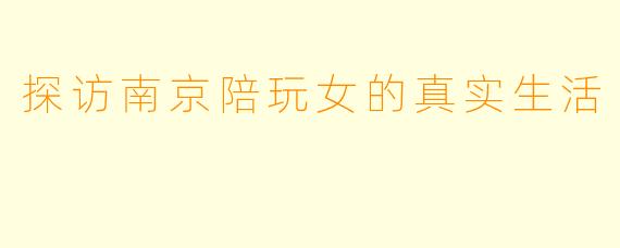 探访南京陪玩女的真实生活