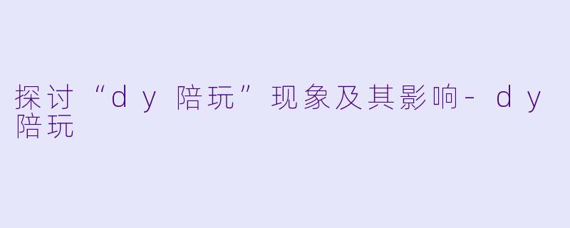 探讨“dy陪玩”现象及其影响-dy陪玩