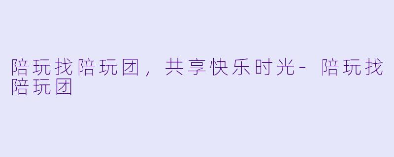 陪玩找陪玩团，共享快乐时光