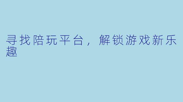 寻找陪玩平台，解锁游戏新乐趣