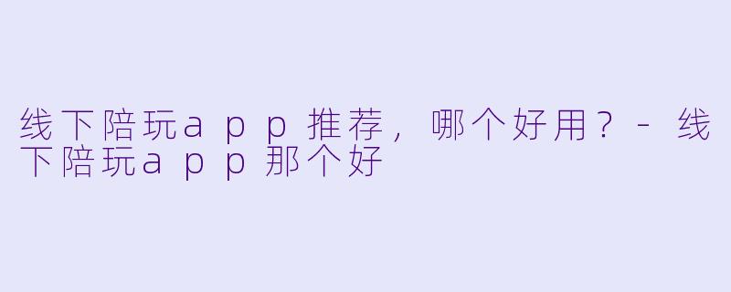 线下陪玩app推荐，哪个好用？