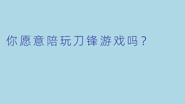 你愿意陪玩刀锋游戏吗？