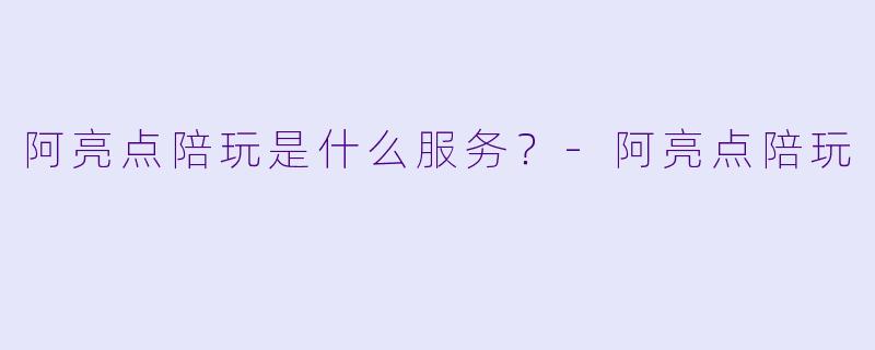 阿亮点陪玩是什么服务？