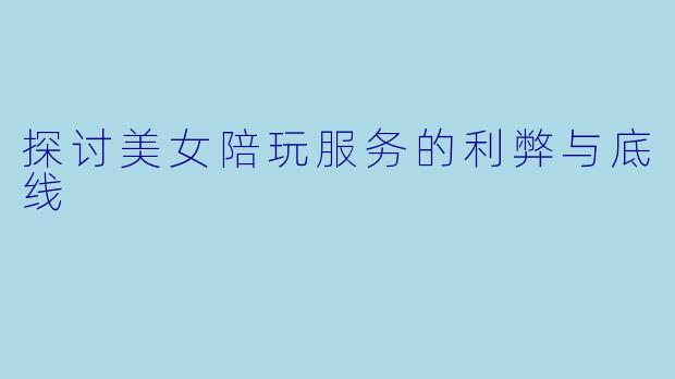 探讨美女陪玩服务的利弊与底线