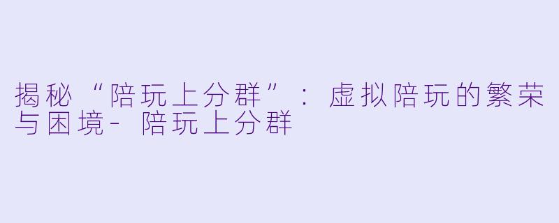 揭秘“陪玩上分群”：虚拟陪玩的繁荣与困境-陪玩上分群