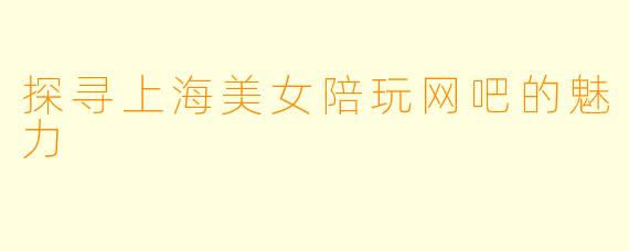 探寻上海美女陪玩网吧的魅力