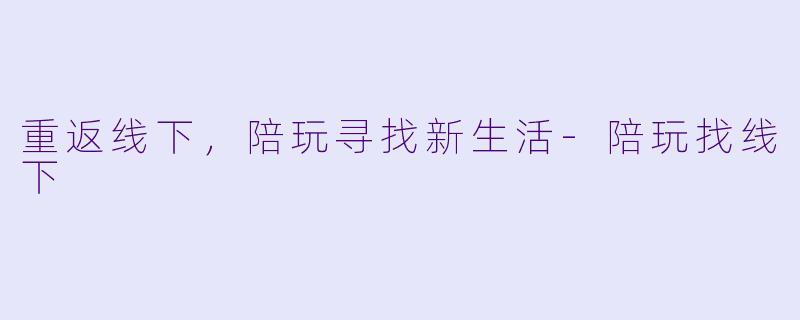 重返线下，陪玩寻找新生活-陪玩找线下