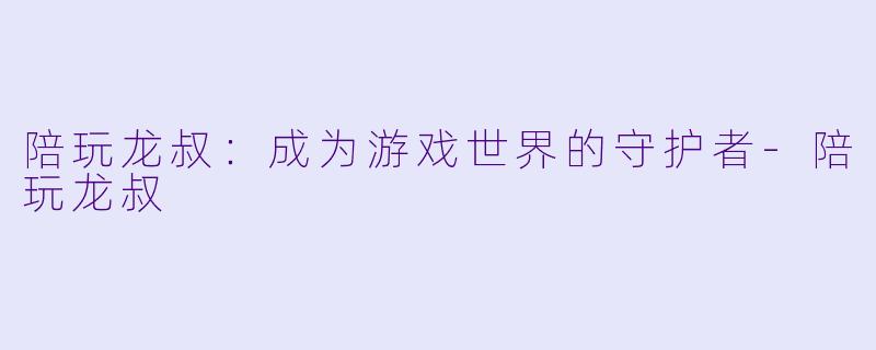 陪玩龙叔：成为游戏世界的守护者-陪玩龙叔