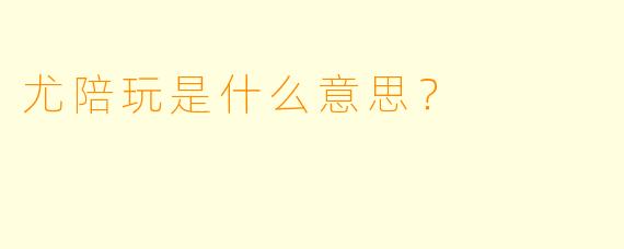 尤陪玩是什么意思？