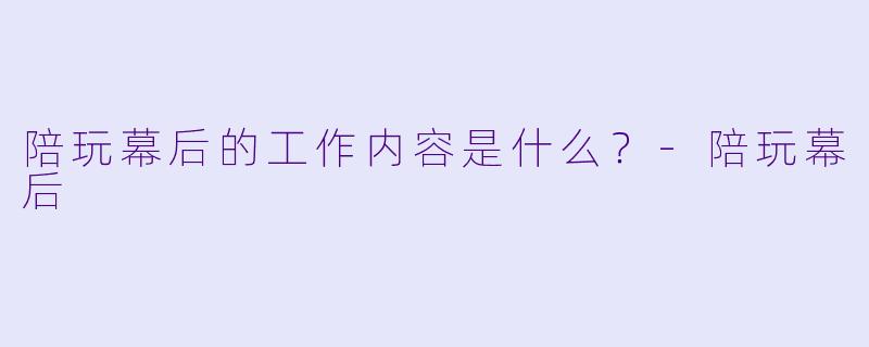 陪玩幕后的工作内容是什么？