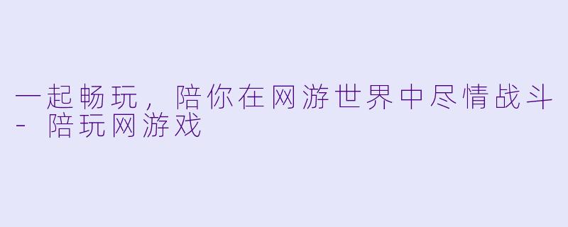 一起畅玩，陪你在网游世界中尽情战斗-陪玩网游戏