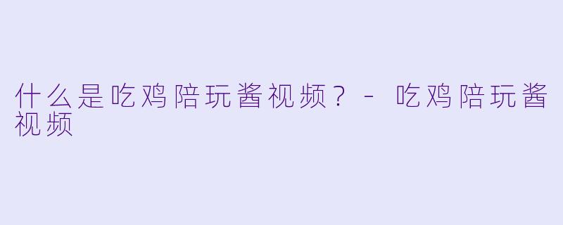 什么是吃鸡陪玩酱视频？