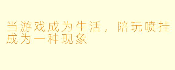 当游戏成为生活，陪玩喷挂成为一种现象