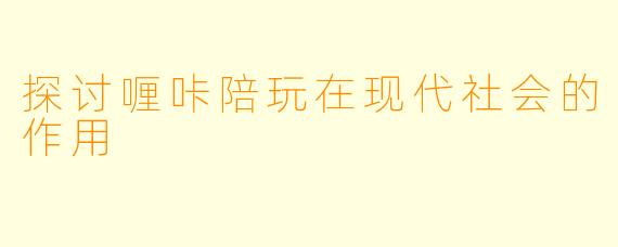 探讨喱咔陪玩在现代社会的作用