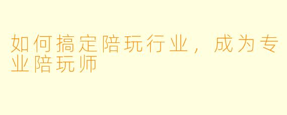 如何搞定陪玩行业，成为专业陪玩师