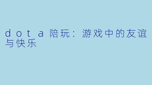 dota陪玩:游戏中的友谊与快乐