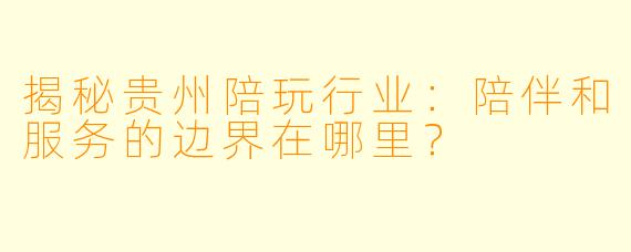 揭秘贵州陪玩行业：陪伴和服务的边界在哪里？