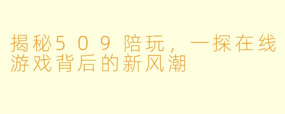 揭秘509陪玩，一探在线游戏背后的新风潮
