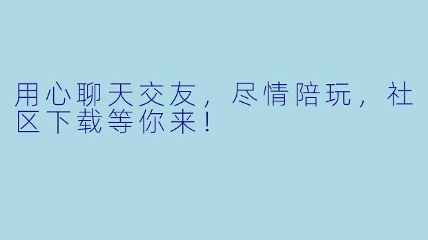 用心聊天交友，尽情陪玩，社区下载等你来！