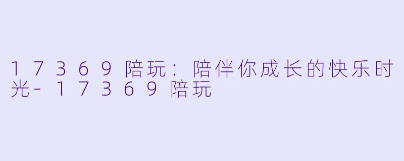 17369陪玩:陪伴你成长的快乐时光