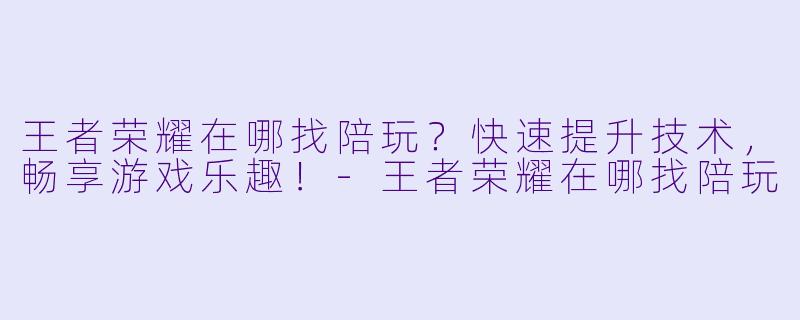 王者荣耀在哪找陪玩？快速提升技术，畅享游戏乐趣！-王者荣耀在哪找陪玩