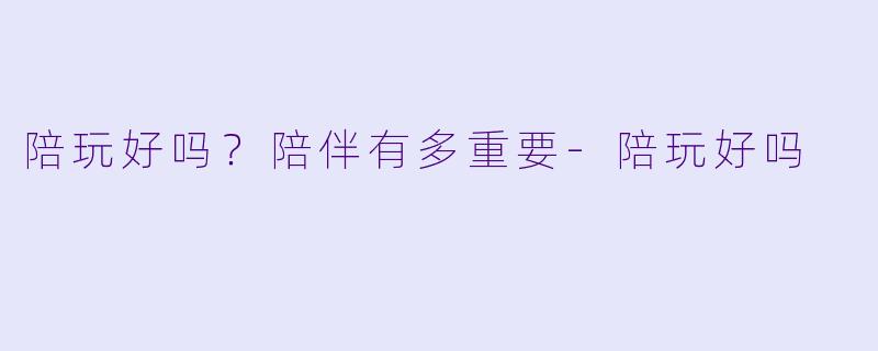 陪玩好吗?陪伴有多重要