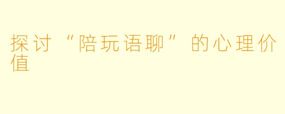 探讨“陪玩语聊”的心理价值