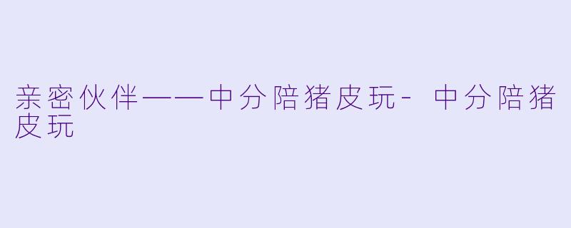 亲密伙伴——中分陪猪皮玩-中分陪猪皮玩