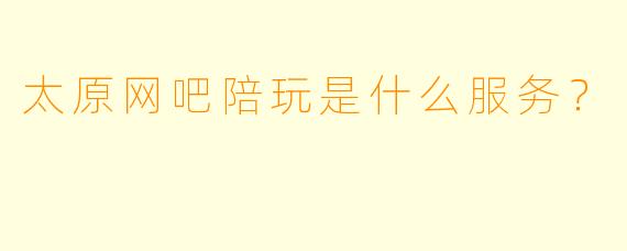 太原网吧陪玩是什么服务？
