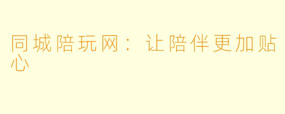 同城陪玩网：让陪伴更加贴心