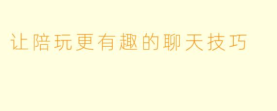 让陪玩更有趣的聊天技巧