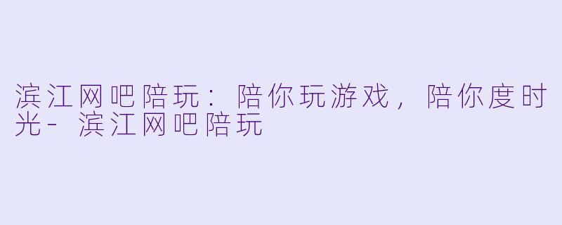 滨江网吧陪玩：陪你玩游戏，陪你度时光-滨江网吧陪玩