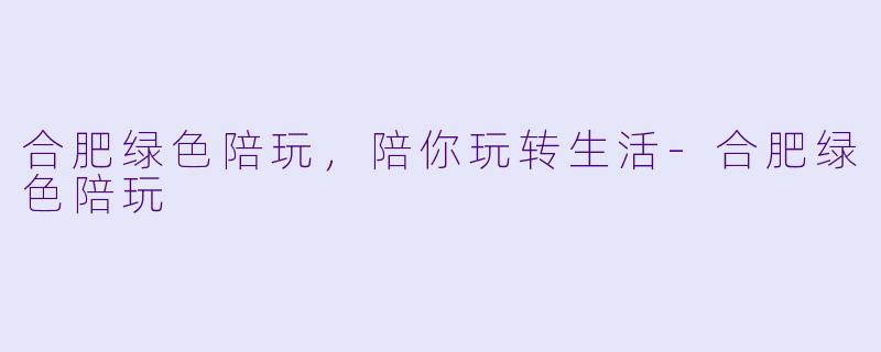 合肥绿色陪玩，陪你玩转生活-合肥绿色陪玩