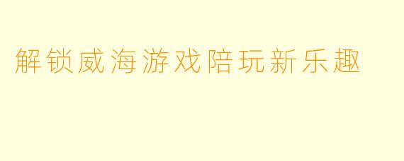 解锁威海游戏陪玩新乐趣