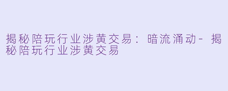 揭秘陪玩行业涉黄交易：暗流涌动-揭秘陪玩行业涉黄交易