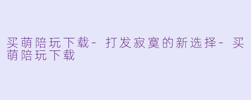 买萌陪玩下载-打发寂寞的新选择-买萌陪玩下载