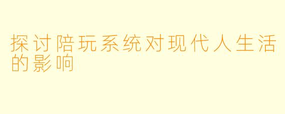 探讨陪玩系统对现代人生活的影响