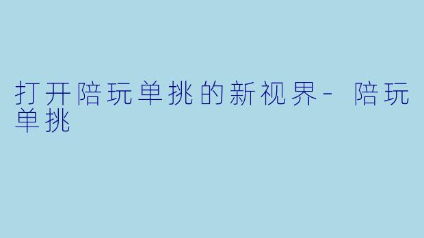 打开陪玩单挑的新视界-陪玩单挑