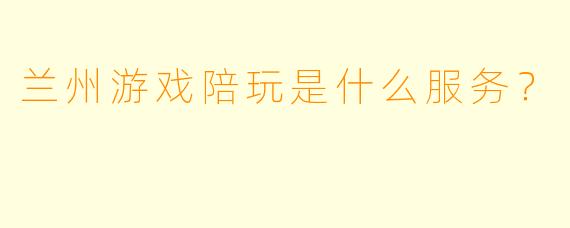 兰州游戏陪玩是什么服务？