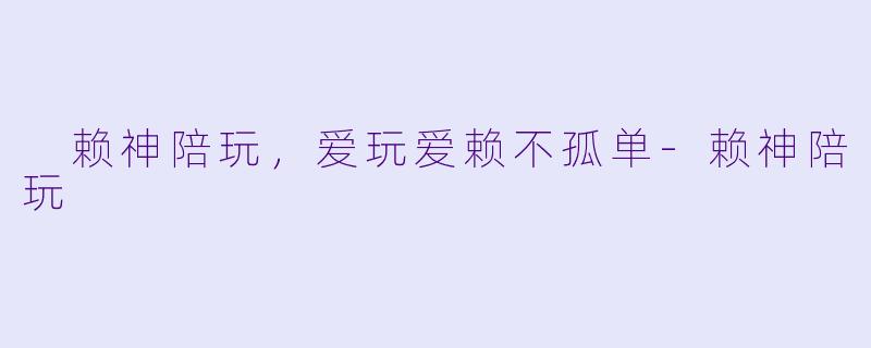  赖神陪玩，爱玩爱赖不孤单