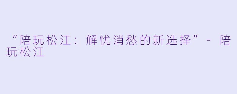 “陪玩松江：解忧消愁的新选择”-陪玩松江