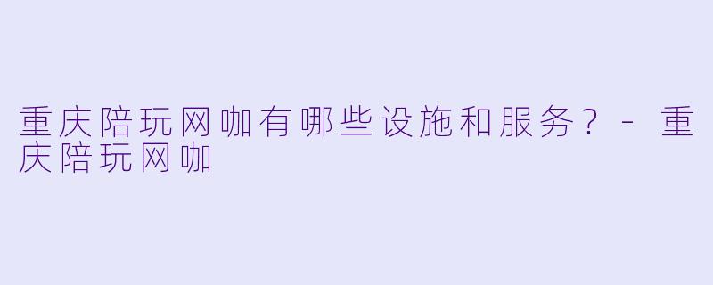 重庆陪玩网咖有哪些设施和服务？