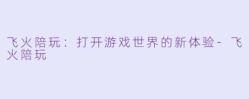 飞火陪玩：打开游戏世界的新体验-飞火陪玩