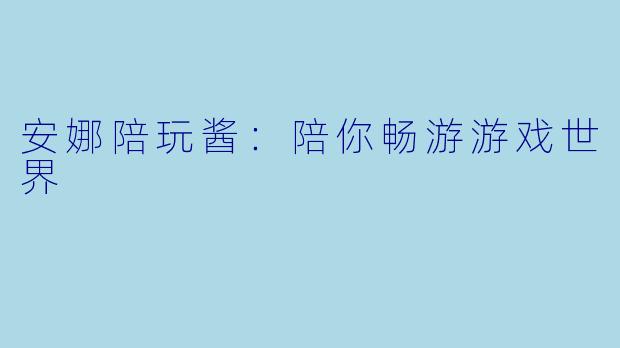 安娜陪玩酱：陪你畅游游戏世界
