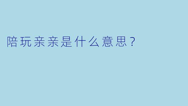 陪玩亲亲是什么意思？