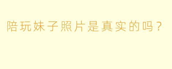 陪玩妹子照片是真实的吗？