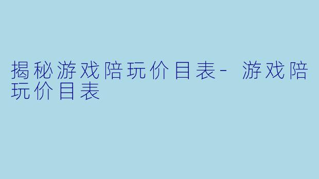 揭秘游戏陪玩价目表-游戏陪玩价目表