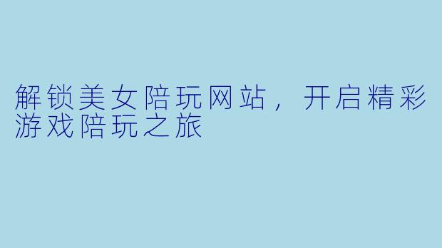 解锁美女陪玩网站，开启精彩游戏陪玩之旅