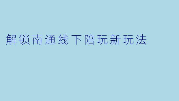 解锁南通线下陪玩新玩法